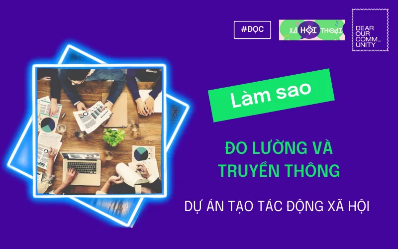 LÀM SAO ĐO LƯỜNG VÀ TRUYỀN THÔNG DỰ ÁN TẠO TÁC ĐỘNG XÃ HỘI?